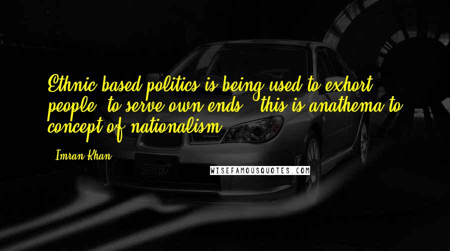 Imran Khan Quotes: Ethnic-based politics is being used to exhort people, to serve own ends - this is anathema to concept of nationalism.