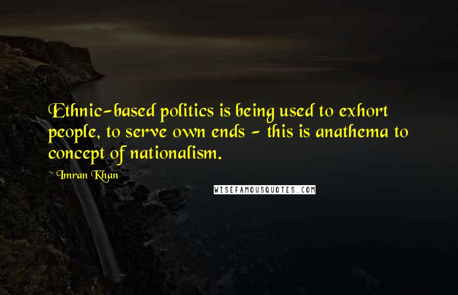 Imran Khan Quotes: Ethnic-based politics is being used to exhort people, to serve own ends - this is anathema to concept of nationalism.