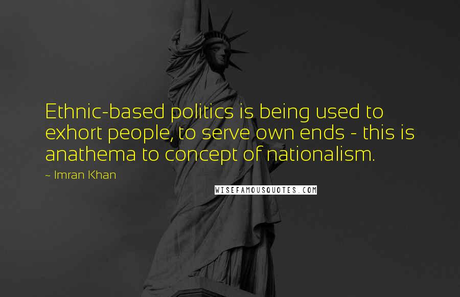 Imran Khan Quotes: Ethnic-based politics is being used to exhort people, to serve own ends - this is anathema to concept of nationalism.