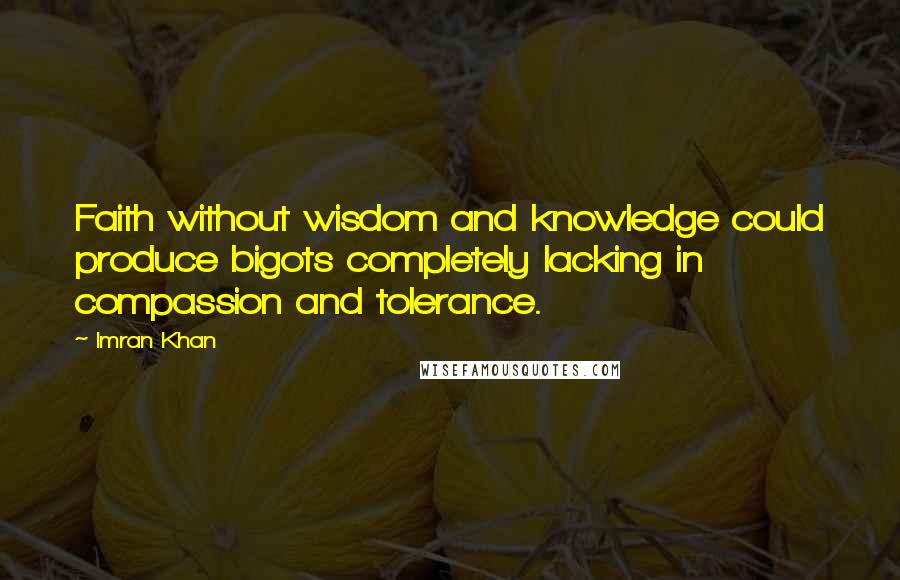 Imran Khan Quotes: Faith without wisdom and knowledge could produce bigots completely lacking in compassion and tolerance.