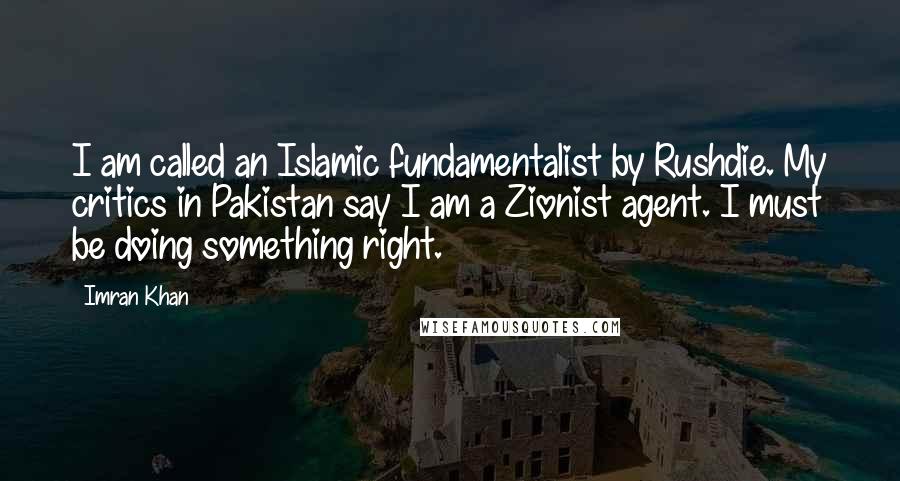 Imran Khan Quotes: I am called an Islamic fundamentalist by Rushdie. My critics in Pakistan say I am a Zionist agent. I must be doing something right.