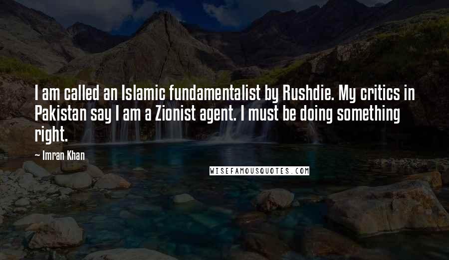 Imran Khan Quotes: I am called an Islamic fundamentalist by Rushdie. My critics in Pakistan say I am a Zionist agent. I must be doing something right.