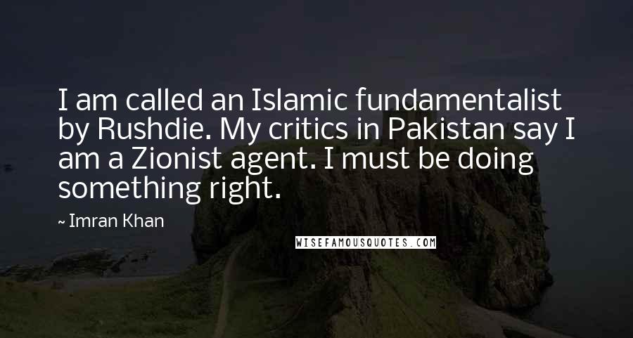 Imran Khan Quotes: I am called an Islamic fundamentalist by Rushdie. My critics in Pakistan say I am a Zionist agent. I must be doing something right.