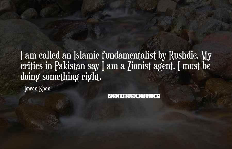 Imran Khan Quotes: I am called an Islamic fundamentalist by Rushdie. My critics in Pakistan say I am a Zionist agent. I must be doing something right.