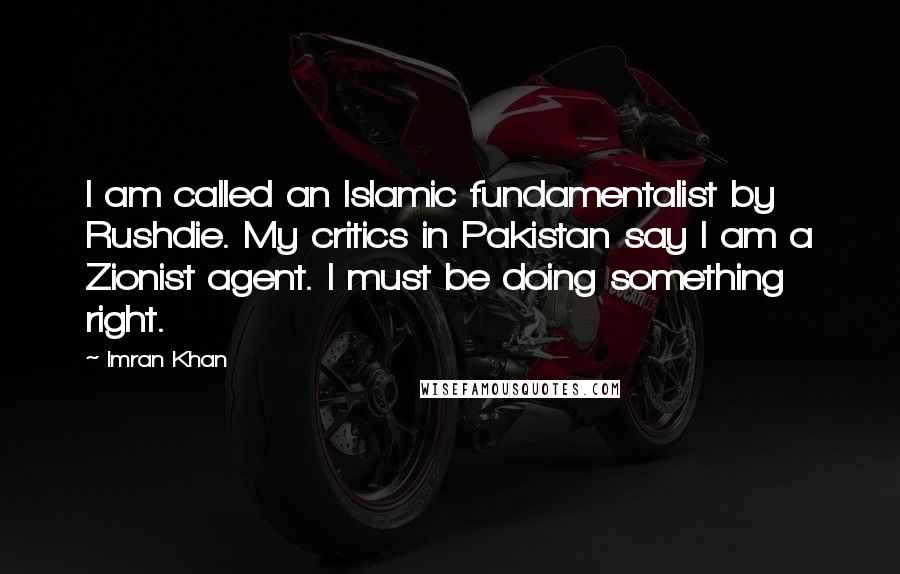 Imran Khan Quotes: I am called an Islamic fundamentalist by Rushdie. My critics in Pakistan say I am a Zionist agent. I must be doing something right.