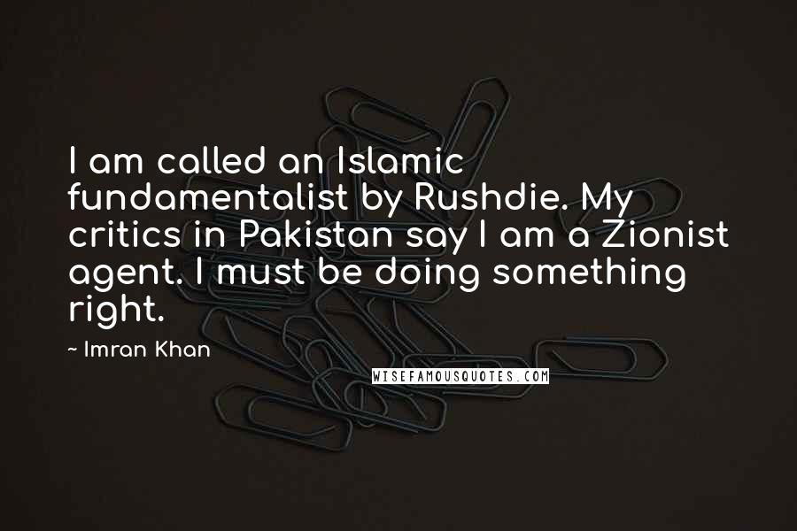 Imran Khan Quotes: I am called an Islamic fundamentalist by Rushdie. My critics in Pakistan say I am a Zionist agent. I must be doing something right.