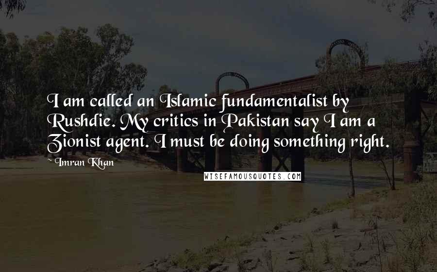 Imran Khan Quotes: I am called an Islamic fundamentalist by Rushdie. My critics in Pakistan say I am a Zionist agent. I must be doing something right.