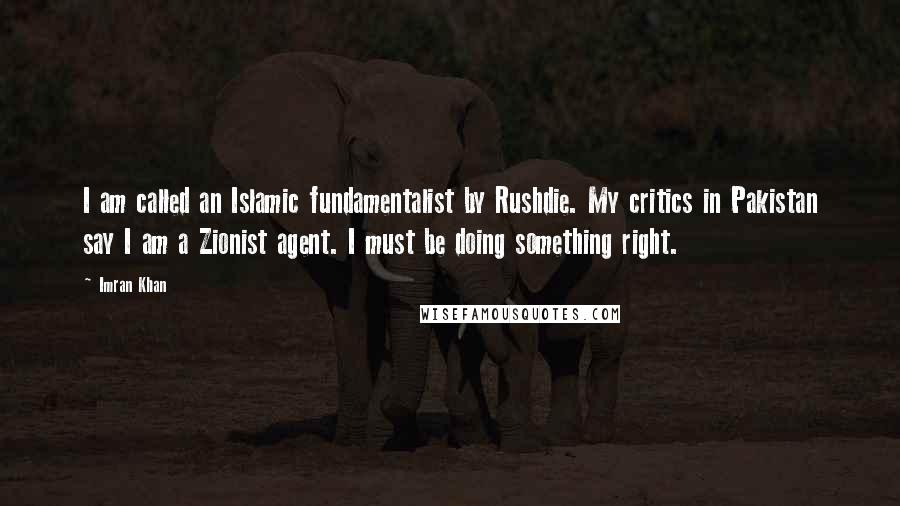 Imran Khan Quotes: I am called an Islamic fundamentalist by Rushdie. My critics in Pakistan say I am a Zionist agent. I must be doing something right.