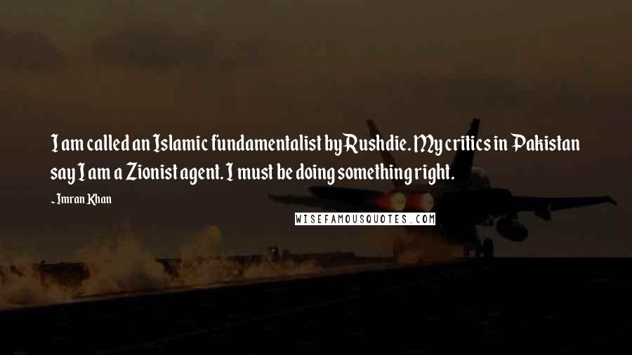Imran Khan Quotes: I am called an Islamic fundamentalist by Rushdie. My critics in Pakistan say I am a Zionist agent. I must be doing something right.