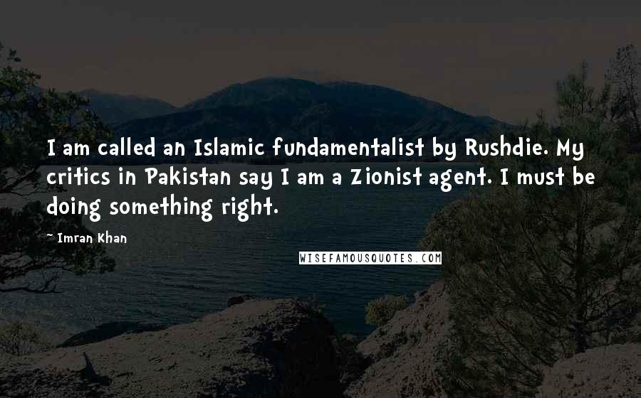 Imran Khan Quotes: I am called an Islamic fundamentalist by Rushdie. My critics in Pakistan say I am a Zionist agent. I must be doing something right.