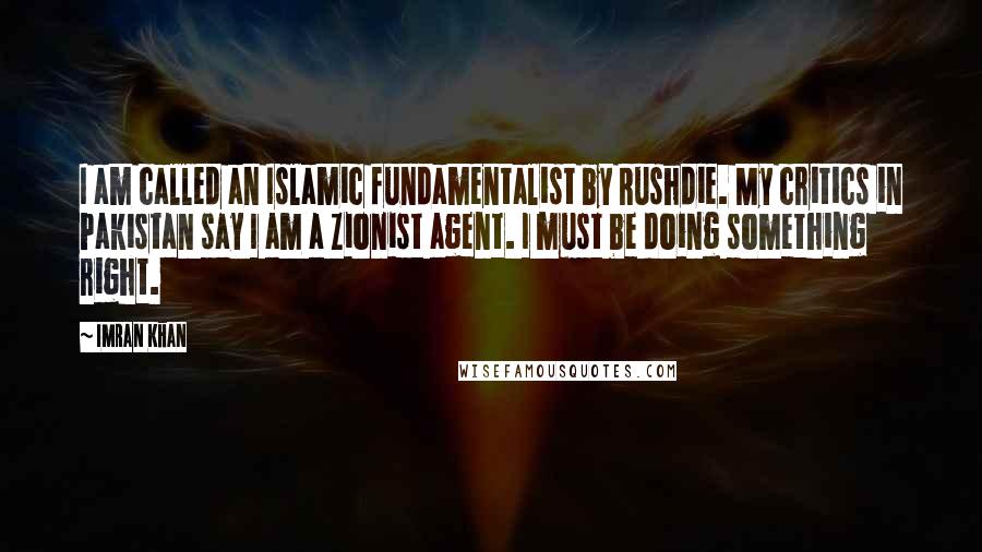 Imran Khan Quotes: I am called an Islamic fundamentalist by Rushdie. My critics in Pakistan say I am a Zionist agent. I must be doing something right.