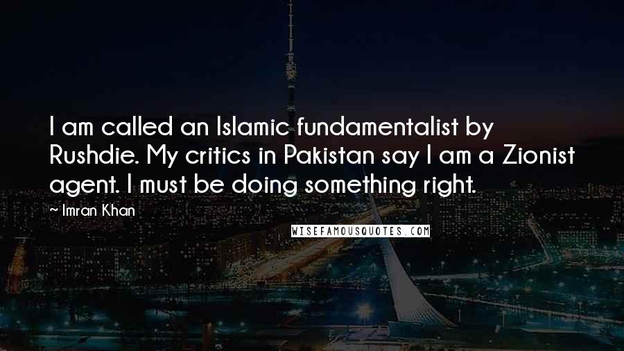 Imran Khan Quotes: I am called an Islamic fundamentalist by Rushdie. My critics in Pakistan say I am a Zionist agent. I must be doing something right.