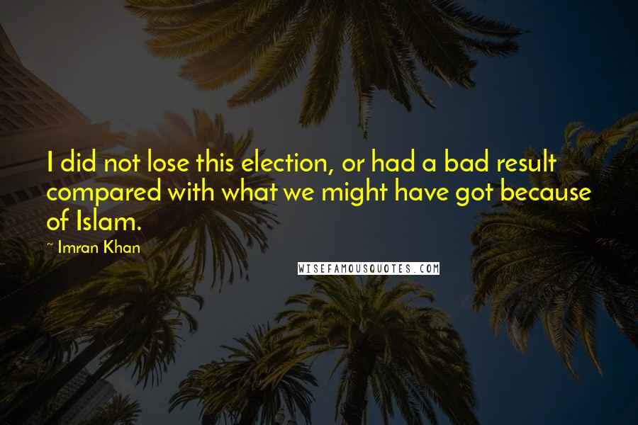 Imran Khan Quotes: I did not lose this election, or had a bad result compared with what we might have got because of Islam.