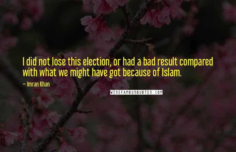 Imran Khan Quotes: I did not lose this election, or had a bad result compared with what we might have got because of Islam.