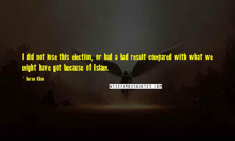 Imran Khan Quotes: I did not lose this election, or had a bad result compared with what we might have got because of Islam.