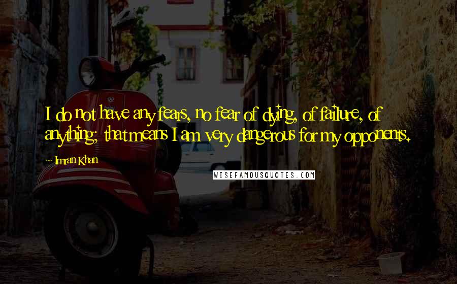 Imran Khan Quotes: I do not have any fears, no fear of dying, of failure, of anything; that means I am very dangerous for my opponents.