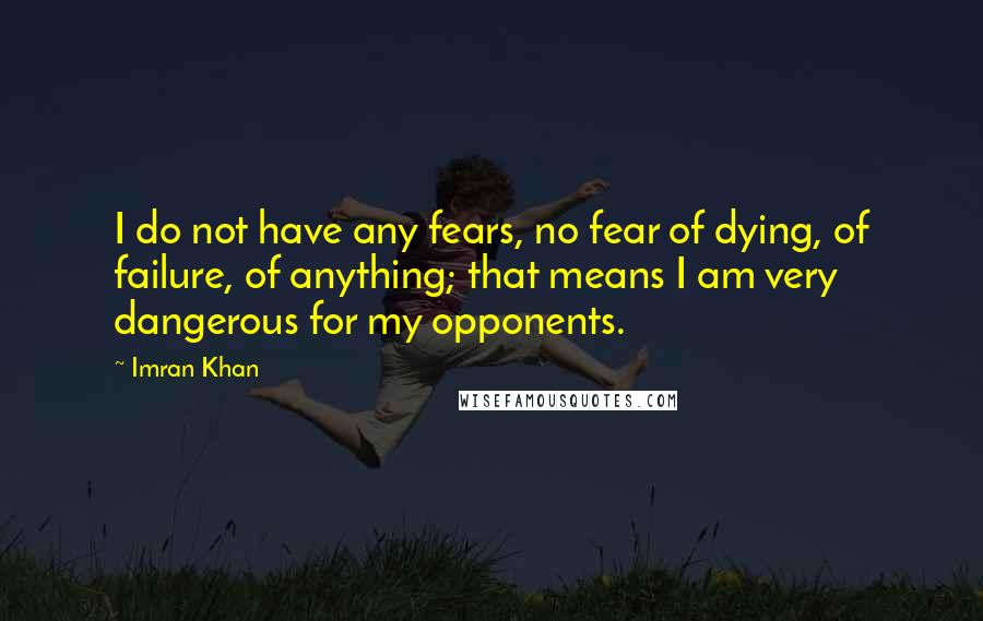 Imran Khan Quotes: I do not have any fears, no fear of dying, of failure, of anything; that means I am very dangerous for my opponents.