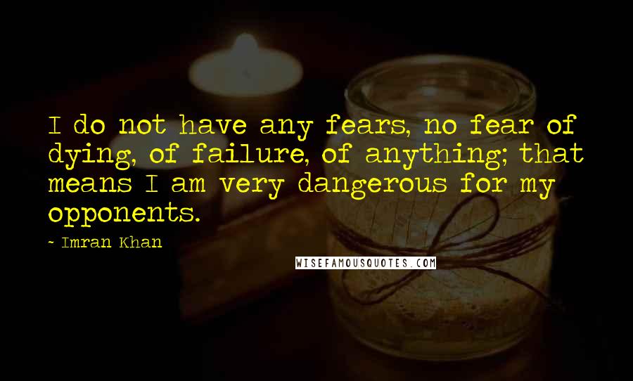 Imran Khan Quotes: I do not have any fears, no fear of dying, of failure, of anything; that means I am very dangerous for my opponents.