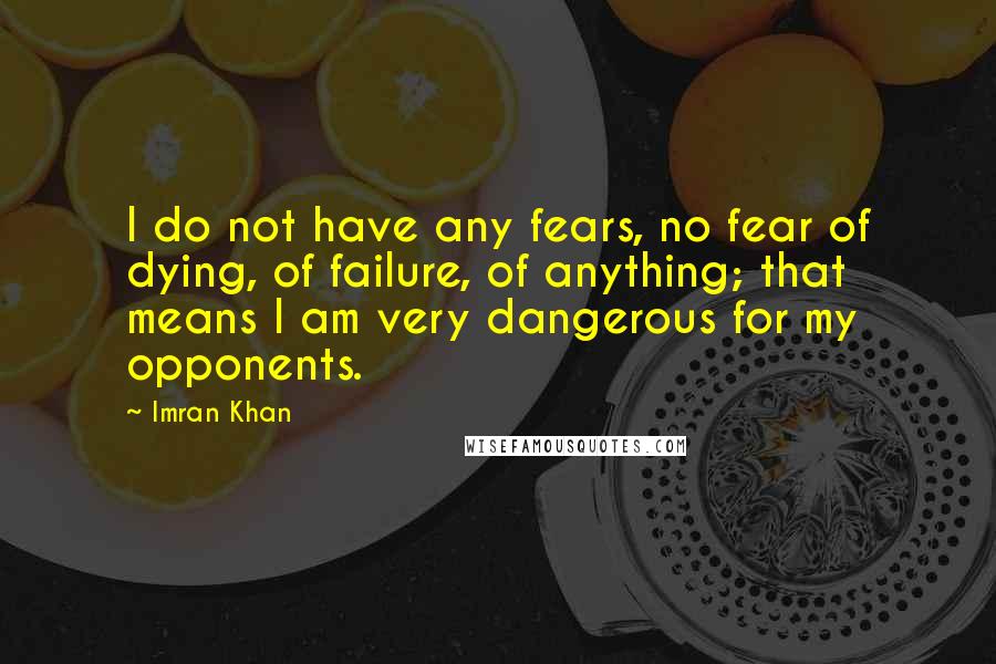 Imran Khan Quotes: I do not have any fears, no fear of dying, of failure, of anything; that means I am very dangerous for my opponents.