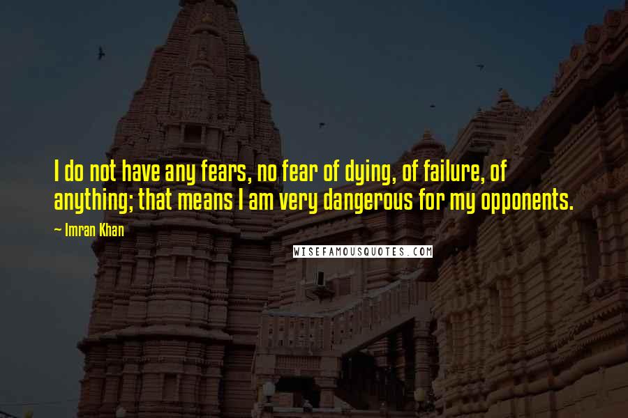 Imran Khan Quotes: I do not have any fears, no fear of dying, of failure, of anything; that means I am very dangerous for my opponents.