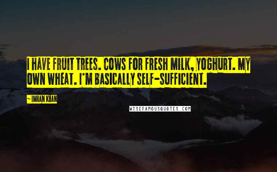 Imran Khan Quotes: I have fruit trees. Cows for fresh milk, yoghurt. My own wheat. I'm basically self-sufficient.