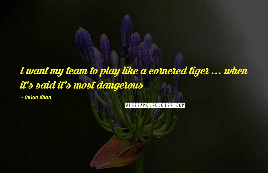 Imran Khan Quotes: I want my team to play like a cornered tiger ... when it's said it's most dangerous