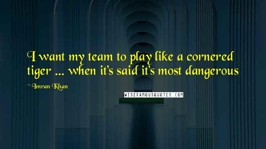 Imran Khan Quotes: I want my team to play like a cornered tiger ... when it's said it's most dangerous