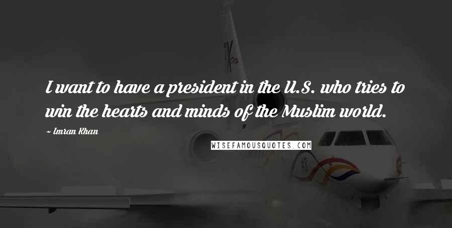 Imran Khan Quotes: I want to have a president in the U.S. who tries to win the hearts and minds of the Muslim world.