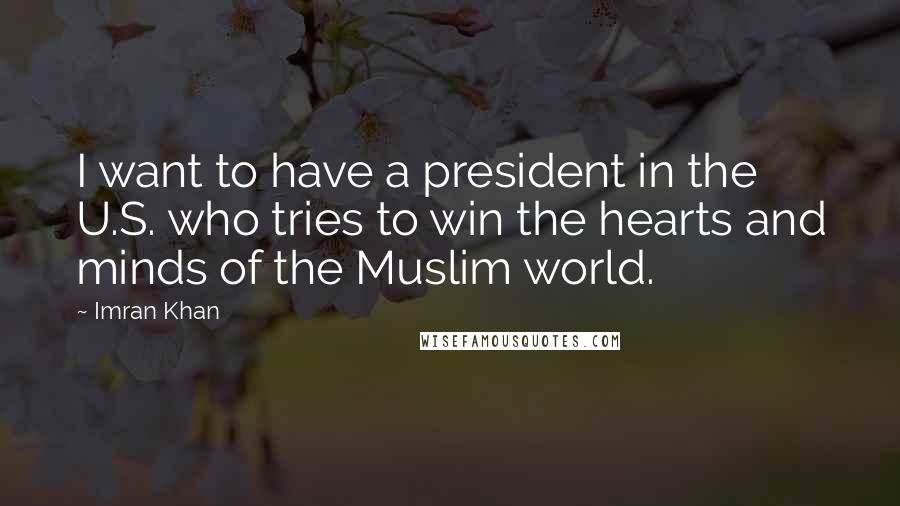 Imran Khan Quotes: I want to have a president in the U.S. who tries to win the hearts and minds of the Muslim world.