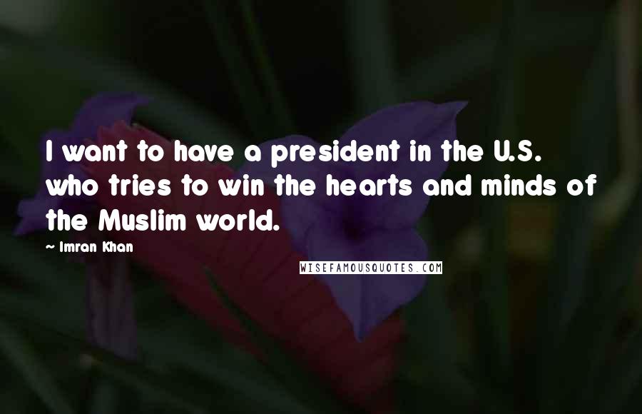 Imran Khan Quotes: I want to have a president in the U.S. who tries to win the hearts and minds of the Muslim world.