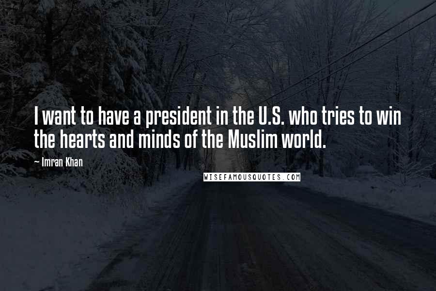 Imran Khan Quotes: I want to have a president in the U.S. who tries to win the hearts and minds of the Muslim world.