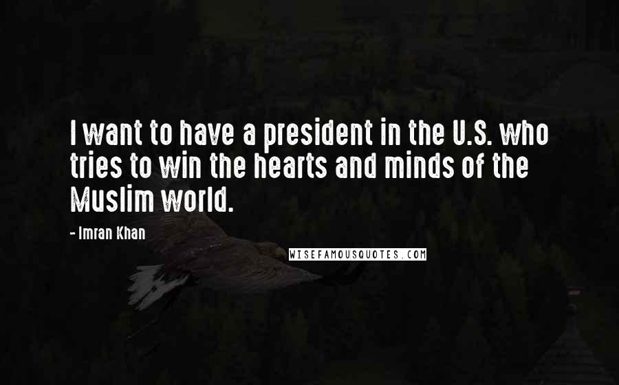 Imran Khan Quotes: I want to have a president in the U.S. who tries to win the hearts and minds of the Muslim world.