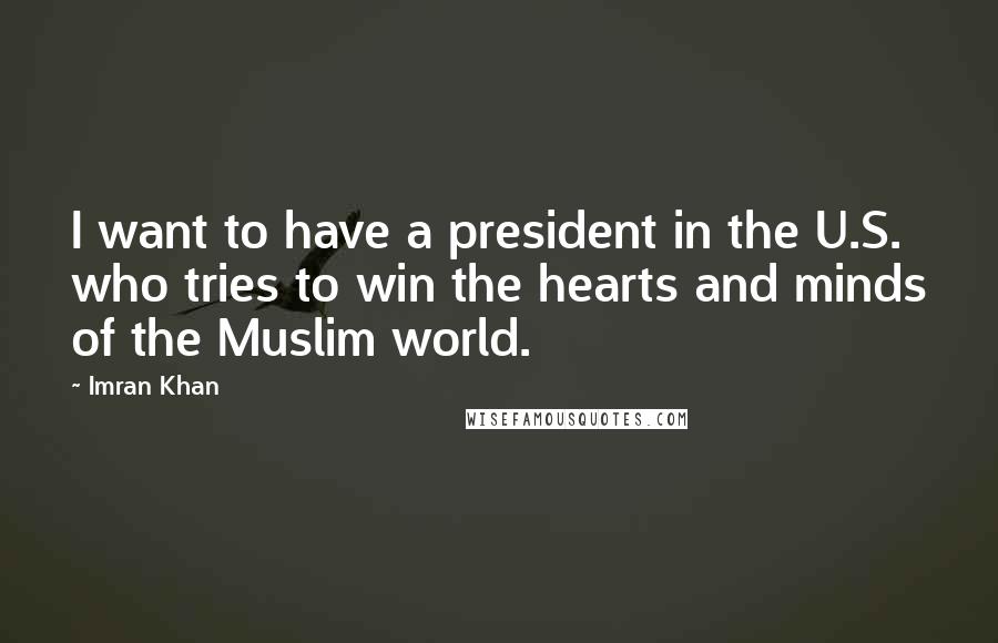 Imran Khan Quotes: I want to have a president in the U.S. who tries to win the hearts and minds of the Muslim world.