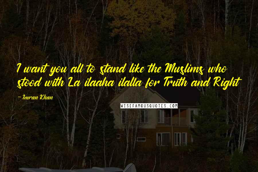 Imran Khan Quotes: I want you all to stand like the Muslims who stood with La ilaaha ilalla for Truth and Right