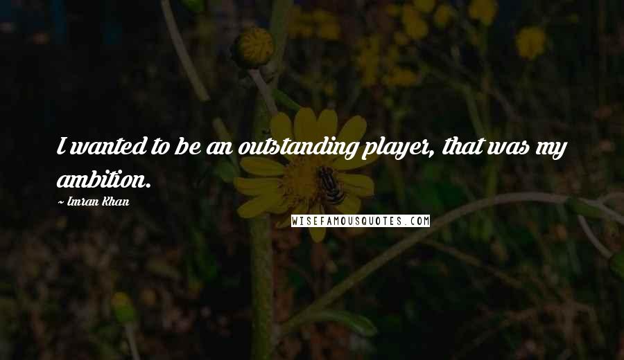 Imran Khan Quotes: I wanted to be an outstanding player, that was my ambition.