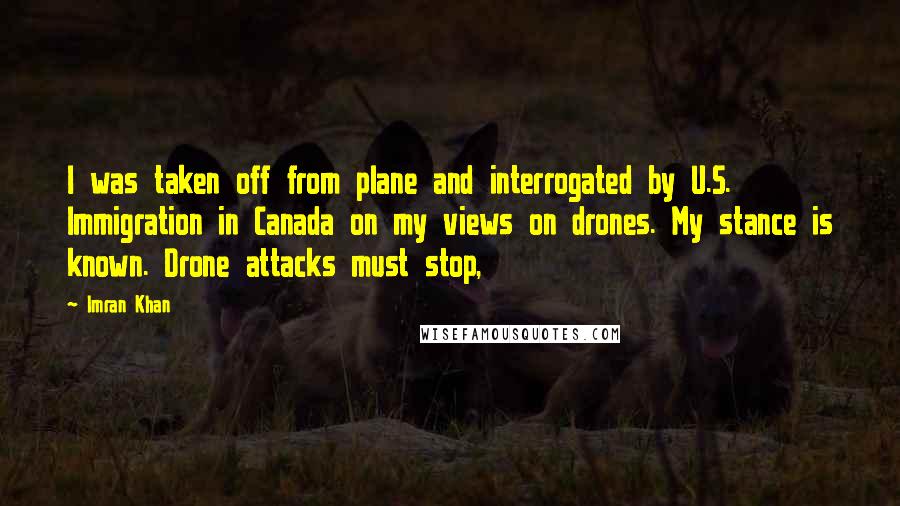 Imran Khan Quotes: I was taken off from plane and interrogated by U.S. Immigration in Canada on my views on drones. My stance is known. Drone attacks must stop,