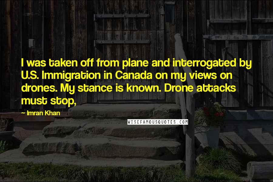 Imran Khan Quotes: I was taken off from plane and interrogated by U.S. Immigration in Canada on my views on drones. My stance is known. Drone attacks must stop,