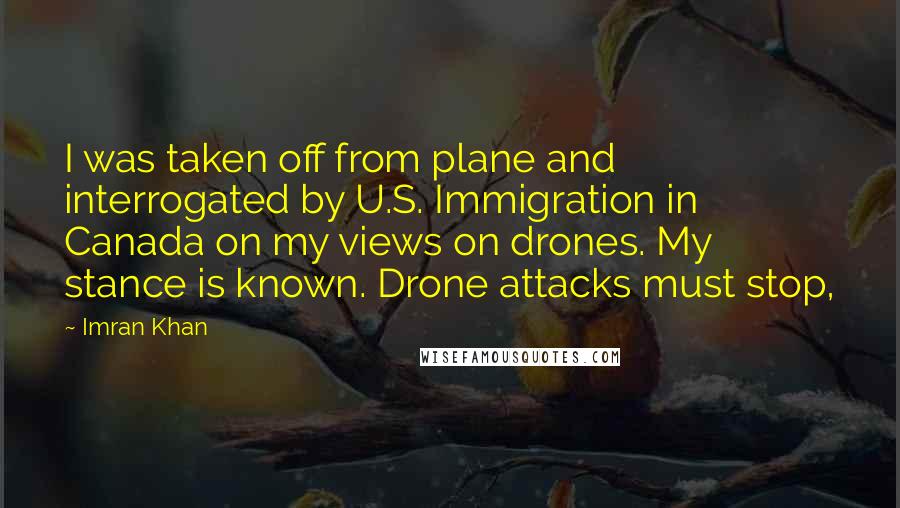 Imran Khan Quotes: I was taken off from plane and interrogated by U.S. Immigration in Canada on my views on drones. My stance is known. Drone attacks must stop,