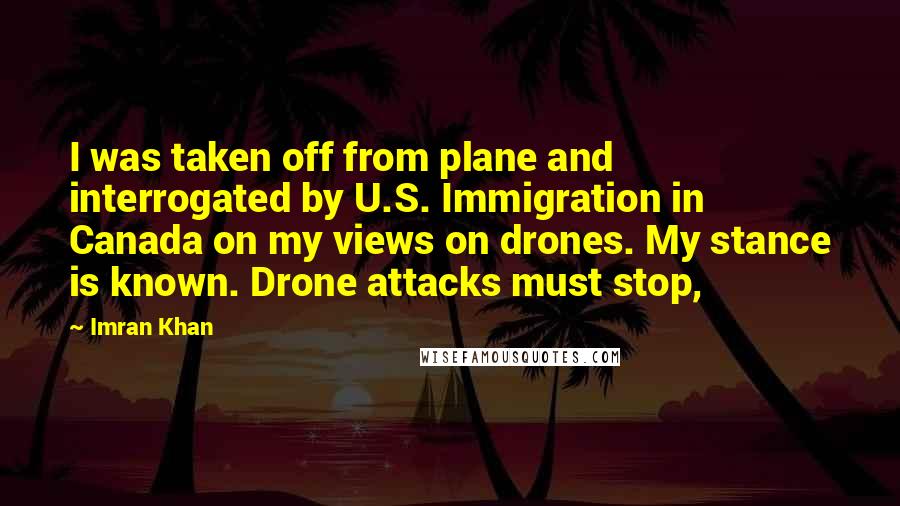 Imran Khan Quotes: I was taken off from plane and interrogated by U.S. Immigration in Canada on my views on drones. My stance is known. Drone attacks must stop,