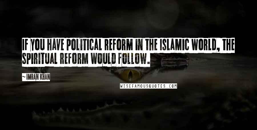 Imran Khan Quotes: If you have political reform in the Islamic world, the spiritual reform would follow.