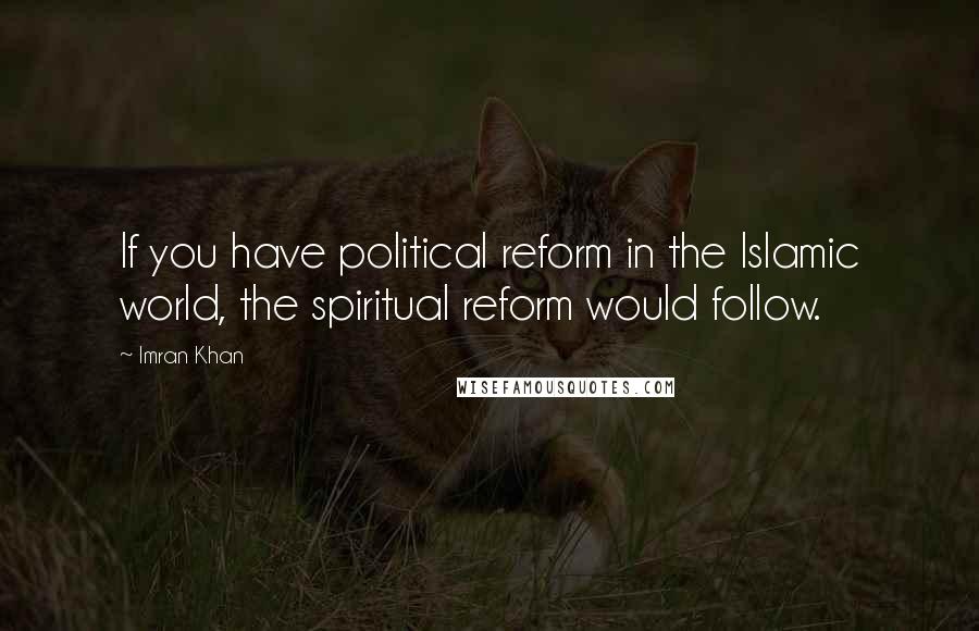 Imran Khan Quotes: If you have political reform in the Islamic world, the spiritual reform would follow.