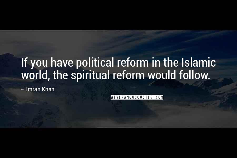 Imran Khan Quotes: If you have political reform in the Islamic world, the spiritual reform would follow.