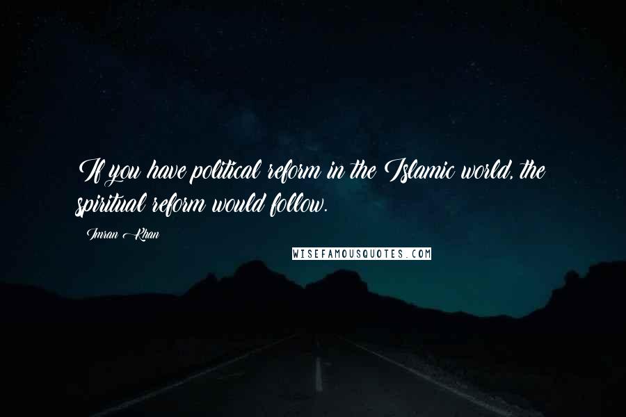 Imran Khan Quotes: If you have political reform in the Islamic world, the spiritual reform would follow.