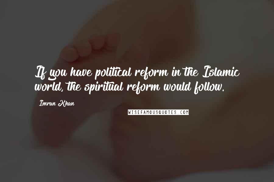 Imran Khan Quotes: If you have political reform in the Islamic world, the spiritual reform would follow.