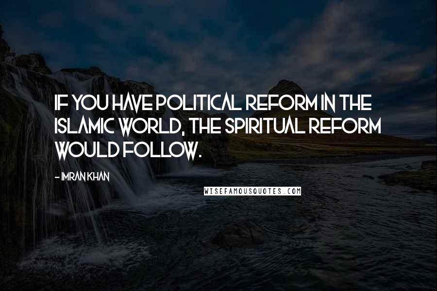 Imran Khan Quotes: If you have political reform in the Islamic world, the spiritual reform would follow.