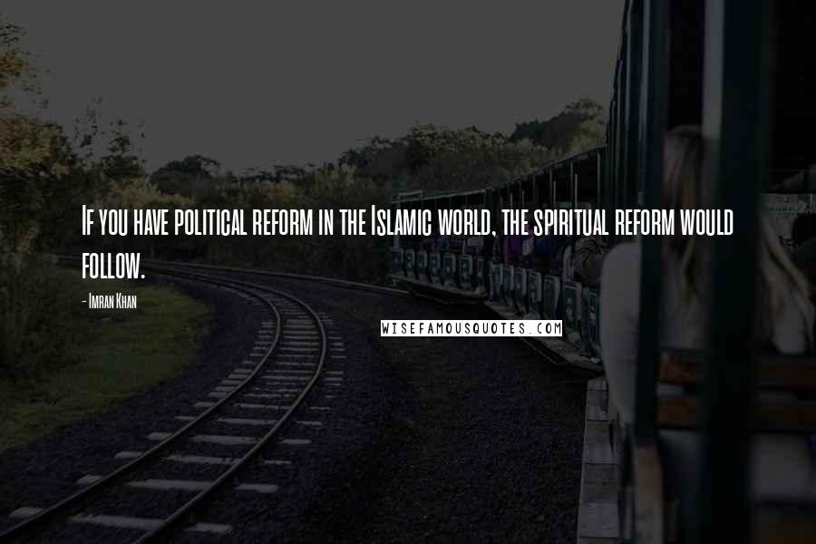 Imran Khan Quotes: If you have political reform in the Islamic world, the spiritual reform would follow.