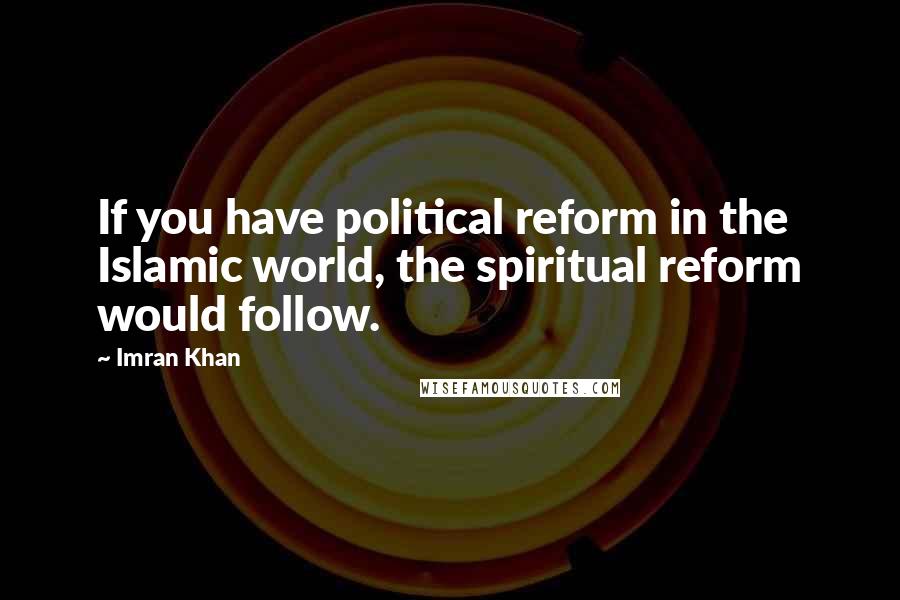 Imran Khan Quotes: If you have political reform in the Islamic world, the spiritual reform would follow.