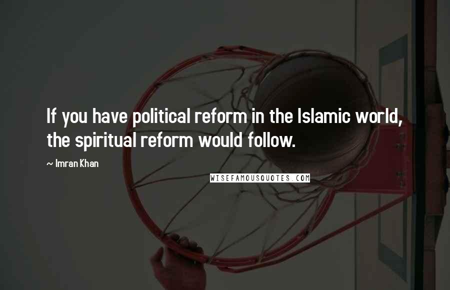 Imran Khan Quotes: If you have political reform in the Islamic world, the spiritual reform would follow.