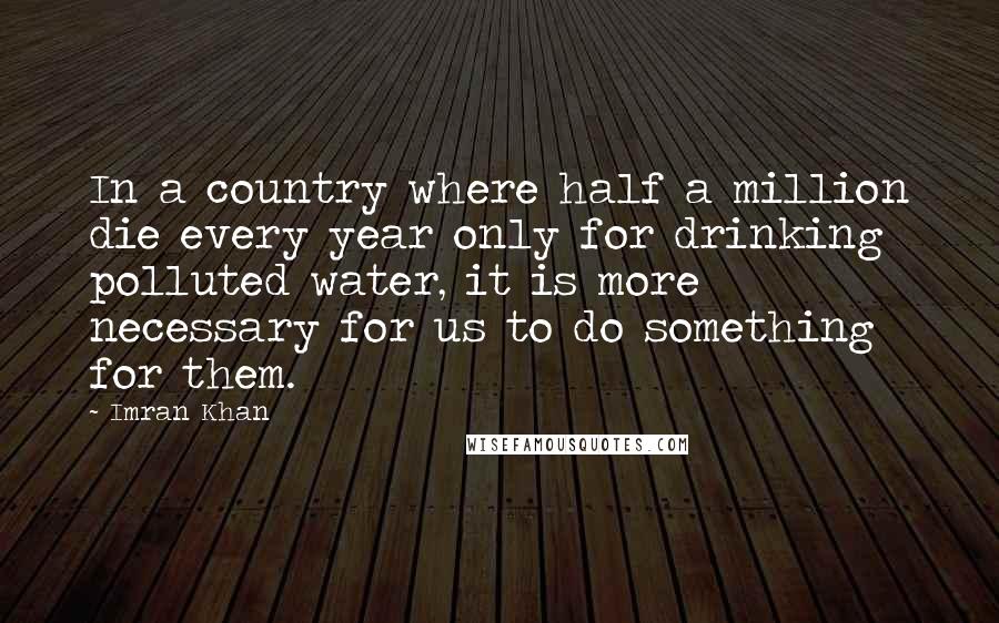 Imran Khan Quotes: In a country where half a million die every year only for drinking polluted water, it is more necessary for us to do something for them.