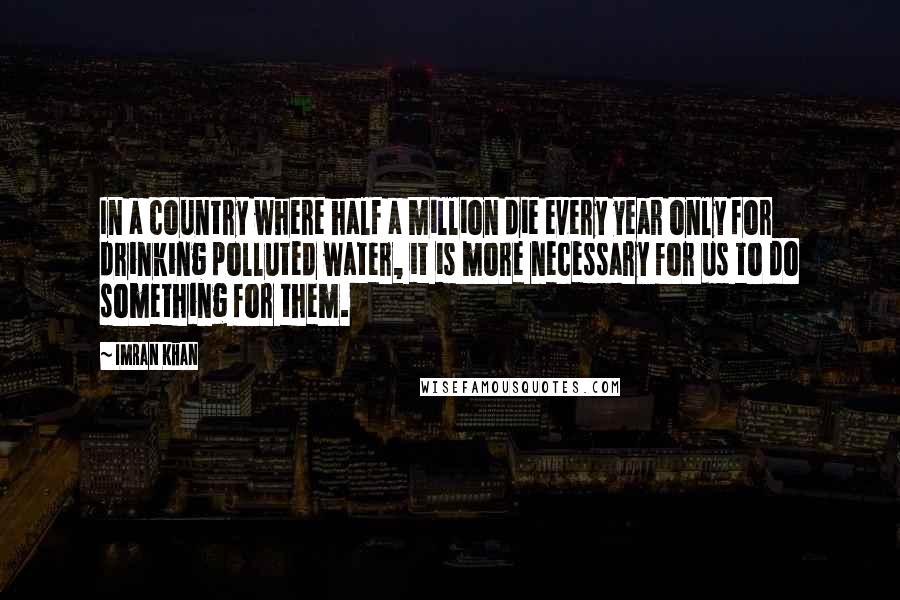 Imran Khan Quotes: In a country where half a million die every year only for drinking polluted water, it is more necessary for us to do something for them.